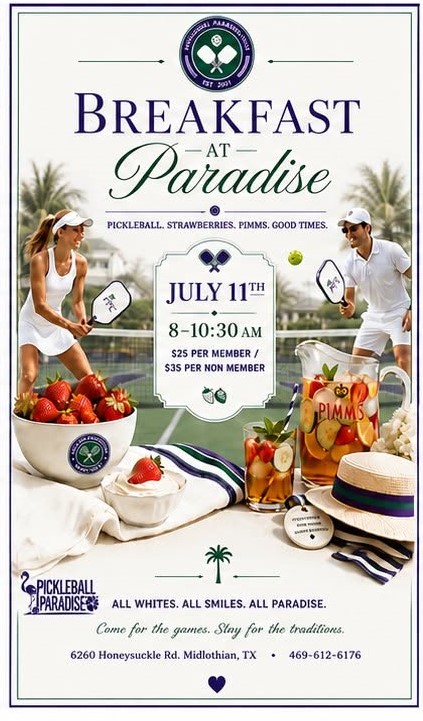 Breakfast at Paradise A Wimbledon-inspired morning of pickleball, strawberries & cream, Pimm's, and plenty of fun. Wear your whites and join us for this one-of-a-kind event!